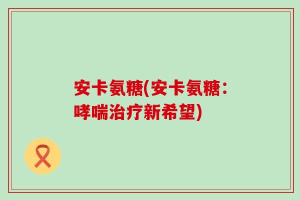 安卡氨糖(安卡氨糖：新希望)