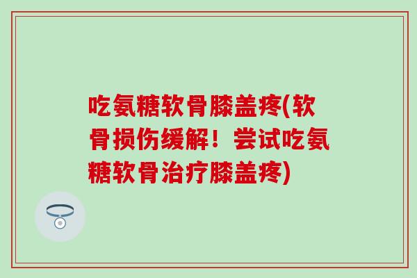 吃氨糖软骨膝盖疼(软骨损伤缓解!尝试吃氨糖软骨膝盖疼) 吃氨糖软骨膝盖疼(软骨损伤缓解!尝试吃氨糖软骨膝盖疼)