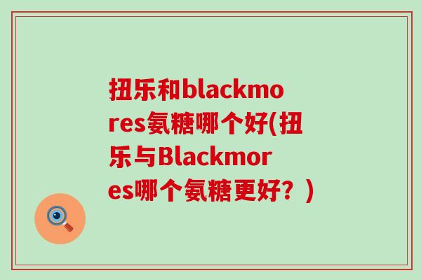 扭乐和blackmores氨糖哪个好(扭乐与Blackmores哪个氨糖更好?) 扭乐和blackmores氨糖哪个好(扭乐与Blackmores哪个氨糖更好?)