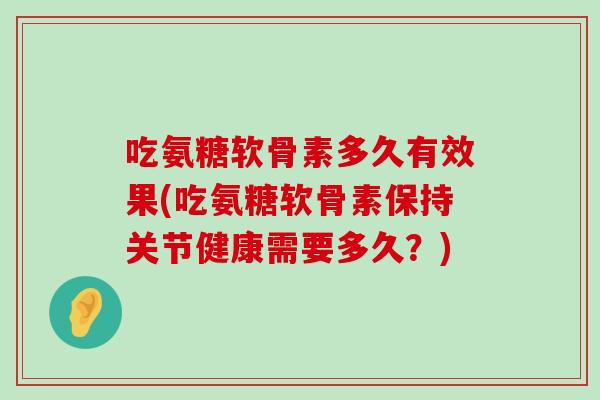 吃氨糖软骨素多久有效果(吃氨糖软骨素保持关节健康需要多久？)
