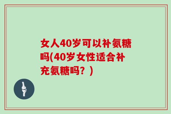 女人40岁可以补氨糖吗(40岁女性适合补充氨糖吗？)