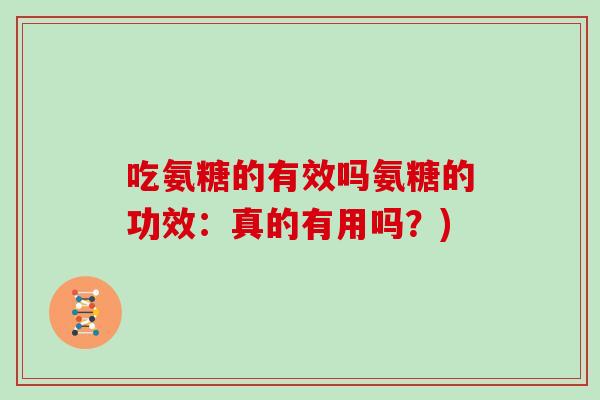 吃氨糖的有效吗氨糖的功效:真的有用吗?) 吃氨糖的有效吗氨糖的功效:真的有用吗?)