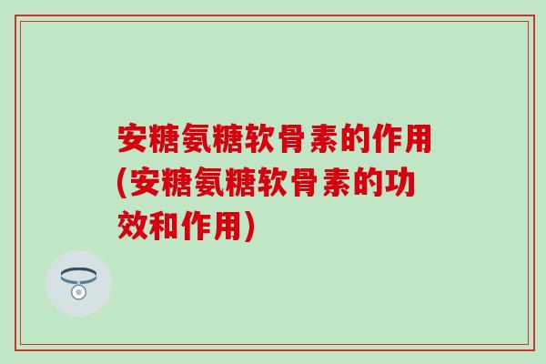 安糖氨糖软骨素的作用(安糖氨糖软骨素的功效和作用) 安糖氨糖软骨素的作用(安糖氨糖软骨素的功效和作用)
