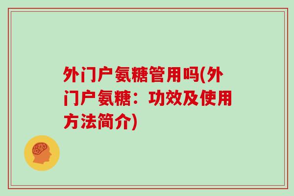 外门户氨糖管用吗(外门户氨糖:功效及使用方法简介) 外门户氨糖管用吗(外门户氨糖:功效及使用方法简介)