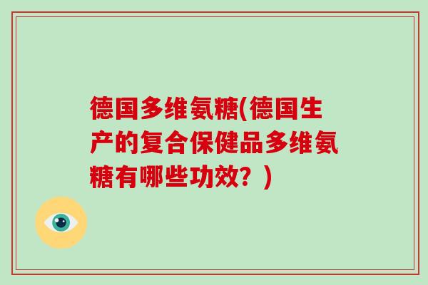 德国多维氨糖(德国生产的复合保健品多维氨糖有哪些功效？)