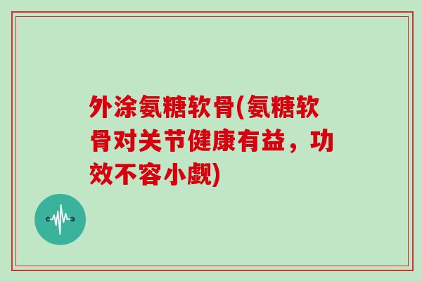 外涂氨糖软骨(氨糖软骨对关节健康有益,功效不容小觑) 外涂氨糖软骨(氨糖软骨对关节健康有益,功效不容小觑)