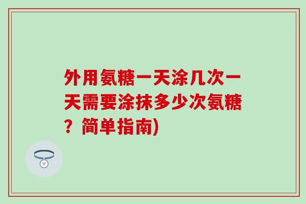 外用氨糖一天涂几次一天需要涂抹多少次氨糖?简单指南) 外用氨糖一天涂几次一天需要涂抹多少次氨糖?简单指南)
