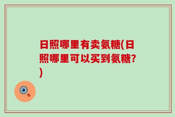 日照哪里有卖氨糖(日照哪里可以买到氨糖?) 日照哪里有卖氨糖(日照哪里可以买到氨糖?)