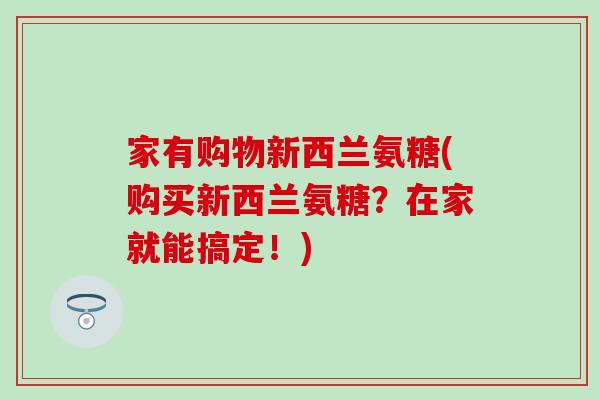 家有购物新西兰氨糖(购买新西兰氨糖?在家就能搞定!) 家有购物新西兰氨糖(购买新西兰氨糖?在家就能搞定!)
