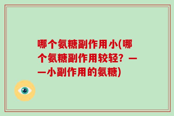 哪个氨糖副作用小(哪个氨糖副作用较轻?——小副作用的氨糖) 哪个氨糖副作用小(哪个氨糖副作用较轻?——小副作用的氨糖)