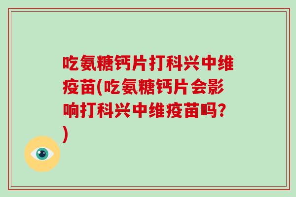 吃氨糖钙片打科兴中维疫苗(吃氨糖钙片会影响打科兴中维疫苗吗?) 吃氨糖钙片打科兴中维疫苗(吃氨糖钙片会影响打科兴中维疫苗吗?)