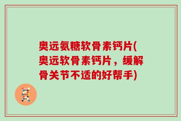 奥远氨糖软骨素钙片(奥远软骨素钙片,缓解骨关节不适的好帮手) 奥远氨糖软骨素钙片(奥远软骨素钙片,缓解骨关节不适的好帮手)