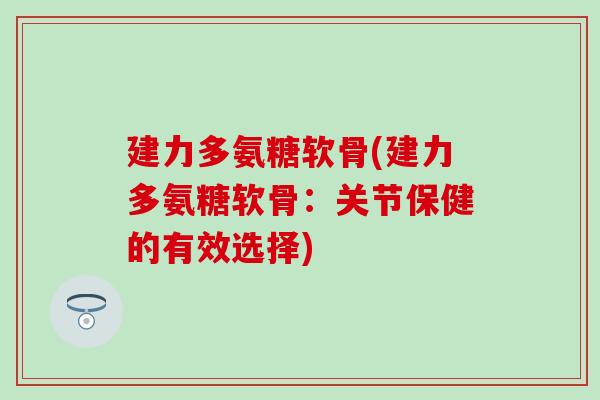 建力多氨糖软骨(建力多氨糖软骨:关节保健的有效选择) 建力多氨糖软骨(建力多氨糖软骨:关节保健的有效选择)