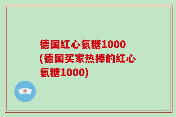 德国红心氨糖1000(德国买家热捧的红心氨糖1000) 德国红心氨糖1000(德国买家热捧的红心氨糖1000)