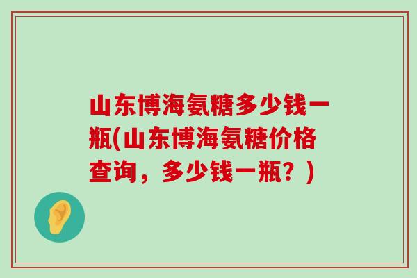 山东博海氨糖多少钱一瓶(山东博海氨糖价格查询，多少钱一瓶？)