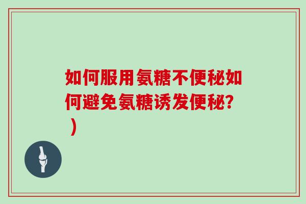如何服用氨糖不如何避免氨糖诱发? ) 如何服用氨糖不如何避免氨糖诱发? )