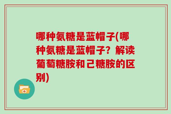 哪种氨糖是蓝帽子(哪种氨糖是蓝帽子?解读葡萄糖胺和己糖胺的区别) 哪种氨糖是蓝帽子(哪种氨糖是蓝帽子?解读葡萄糖胺和己糖胺的区别)
