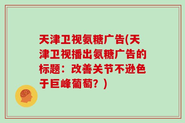 天津卫视氨糖广告(天津卫视播出氨糖广告的标题：改善关节不逊色于巨峰葡萄？)