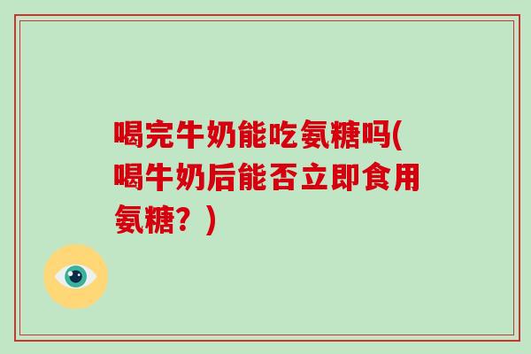 喝完牛奶能吃氨糖吗(喝牛奶后能否立即食用氨糖?) 喝完牛奶能吃氨糖吗(喝牛奶后能否立即食用氨糖?)