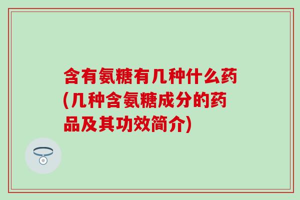 含有氨糖有几种什么药(几种含氨糖成分的药品及其功效简介) 含有氨糖有几种什么药(几种含氨糖成分的药品及其功效简介)