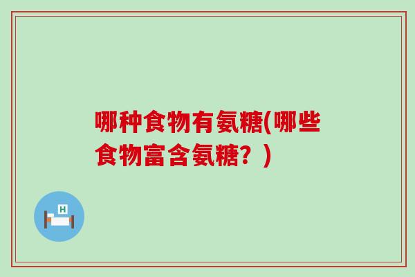 哪种食物有氨糖(哪些食物富含氨糖?) 哪种食物有氨糖(哪些食物富含氨糖?)