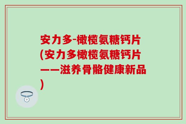 安力多-橄榄氨糖钙片(安力多橄榄氨糖钙片——滋养骨骼健康新品) 安力多-橄榄氨糖钙片(安力多橄榄氨糖钙片——滋养骨骼健康新品)