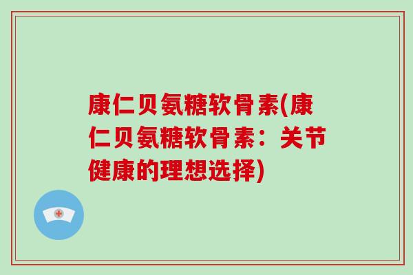 康仁贝氨糖软骨素(康仁贝氨糖软骨素:关节健康的理想选择) 康仁贝氨糖软骨素(康仁贝氨糖软骨素:关节健康的理想选择)