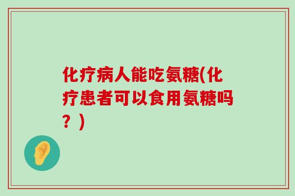 人能吃氨糖(患者可以食用氨糖吗?) 人能吃氨糖(患者可以食用氨糖吗?)