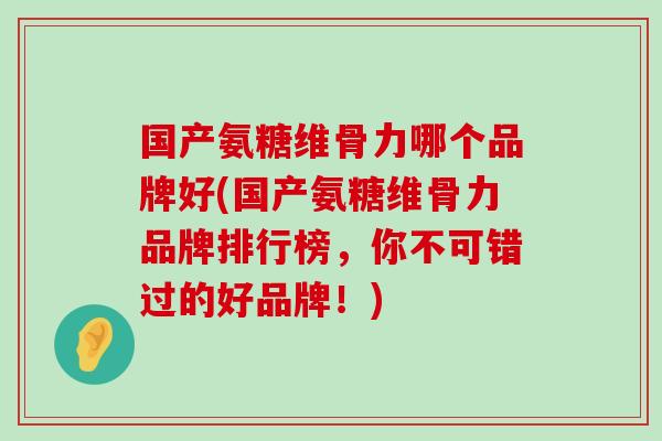 国产氨糖维骨力哪个品牌好(国产氨糖维骨力品牌排行榜,你不可错过的好品牌!) 国产氨糖维骨力哪个品牌好(国产氨糖维骨力品牌排行榜,你不可错过的好品牌!)