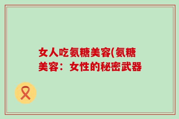 女人吃氨糖美容(氨糖美容:女性的秘密武器 女人吃氨糖美容(氨糖美容:女性的秘密武器