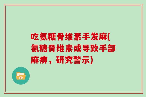 吃氨糖骨维素手发麻(氨糖骨维素或导致手部麻痹,研究警示) 吃氨糖骨维素手发麻(氨糖骨维素或导致手部麻痹,研究警示)