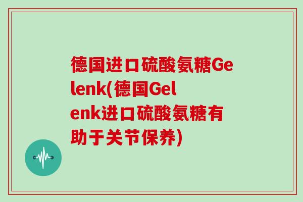 德国进口硫酸氨糖Gelenk(德国Gelenk进口硫酸氨糖有助于关节保养)