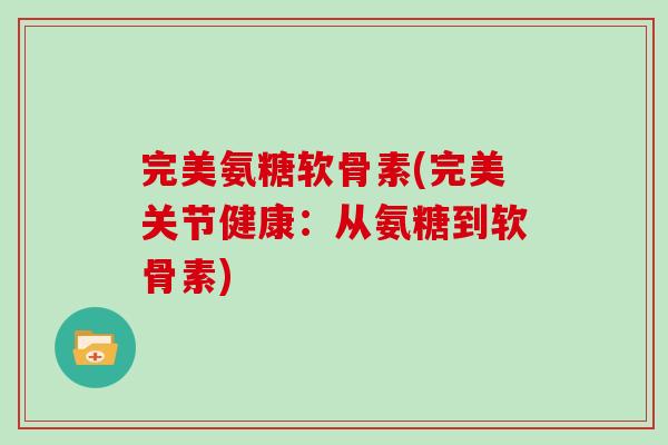 完美氨糖软骨素(完美关节健康:从氨糖到软骨素) 完美氨糖软骨素(完美关节健康:从氨糖到软骨素)