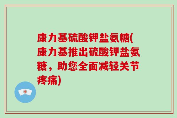 康力基硫酸钾盐氨糖(康力基推出硫酸钾盐氨糖，助您全面减轻关节)