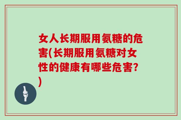 女人长期服用氨糖的危害(长期服用氨糖对女性的健康有哪些危害?) 女人长期服用氨糖的危害(长期服用氨糖对女性的健康有哪些危害?)