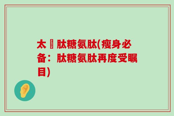 太愛肽糖氨肽(瘦身必备:肽糖氨肽再度受瞩目) 太愛肽糖氨肽(瘦身必备:肽糖氨肽再度受瞩目)