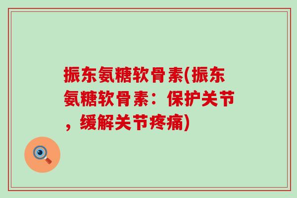 振东氨糖软骨素(振东氨糖软骨素:保护关节,缓解关节) 振东氨糖软骨素(振东氨糖软骨素:保护关节,缓解关节)