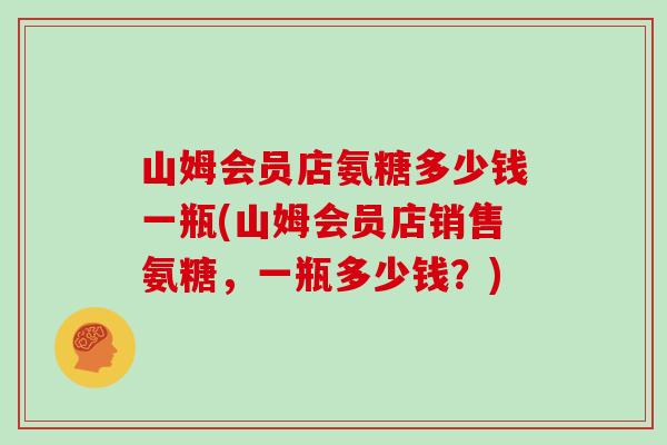 山姆会员店氨糖多少钱一瓶(山姆会员店销售氨糖,一瓶多少钱?) 山姆会员店氨糖多少钱一瓶(山姆会员店销售氨糖,一瓶多少钱?)