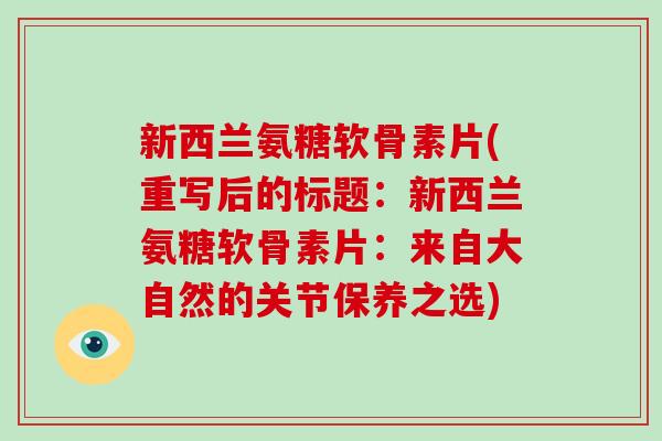新西兰氨糖软骨素片(重写后的标题:新西兰氨糖软骨素片:来自大自然的关节保养之选) 新西兰氨糖软骨素片(重写后的标题:新西兰氨糖软骨素片:来自大自然的关节保养之选)
