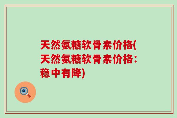 天然氨糖软骨素价格(天然氨糖软骨素价格:稳中有降) 天然氨糖软骨素价格(天然氨糖软骨素价格:稳中有降)