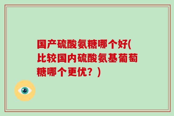 国产硫酸氨糖哪个好(比较国内硫酸氨基葡萄糖哪个更优?) 国产硫酸氨糖哪个好(比较国内硫酸氨基葡萄糖哪个更优?)