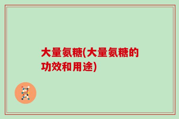 大量氨糖(大量氨糖的功效和用途) 大量氨糖(大量氨糖的功效和用途)