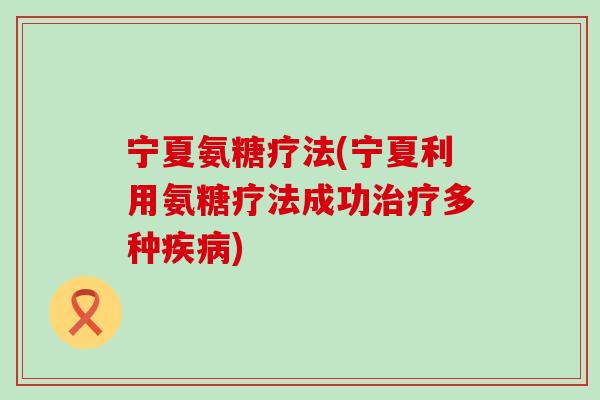 宁夏氨糖疗法(宁夏利用氨糖疗法成功多种) 宁夏氨糖疗法(宁夏利用氨糖疗法成功多种)