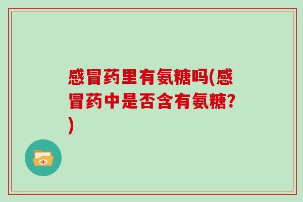 药里有氨糖吗(药中是否含有氨糖?) 药里有氨糖吗(药中是否含有氨糖?)