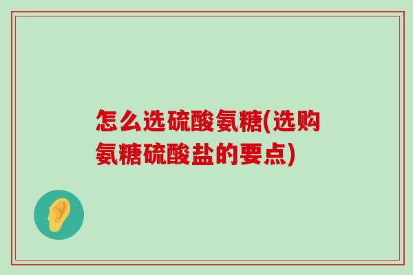 怎么选硫酸氨糖(选购氨糖硫酸盐的要点)