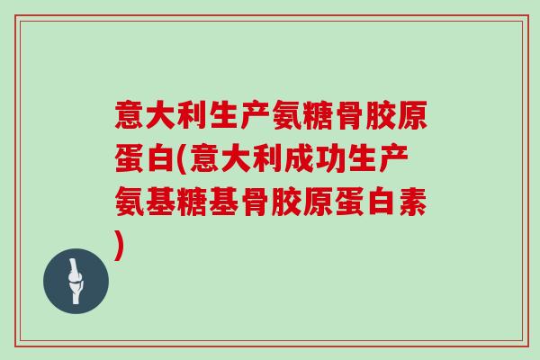 意大利生产氨糖骨胶原蛋白(意大利成功生产氨基糖基骨胶原蛋白素) 意大利生产氨糖骨胶原蛋白(意大利成功生产氨基糖基骨胶原蛋白素)
