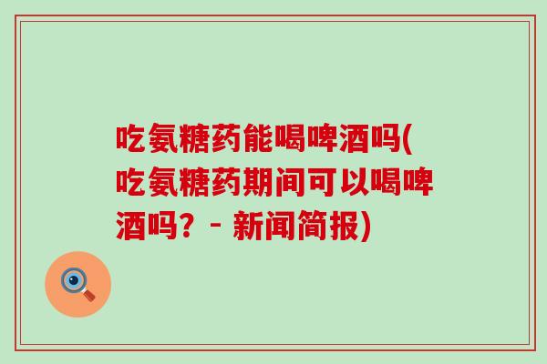 吃氨糖药能喝啤酒吗(吃氨糖药期间可以喝啤酒吗？- 新闻简报)