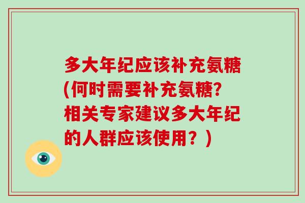 多大年纪应该补充氨糖(何时需要补充氨糖?相关专家建议多大年纪的人群应该使用?) 多大年纪应该补充氨糖(何时需要补充氨糖?相关专家建议多大年纪的人群应该使用?)