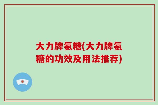 大力牌氨糖(大力牌氨糖的功效及用法推荐)
