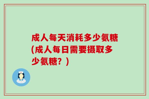 成人每天消耗多少氨糖(成人每日需要摄取多少氨糖？)